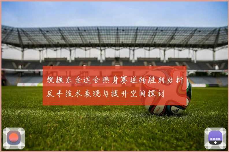 樊振东全运会热身赛逆转胜利分析反手技术表现与提升空间探讨